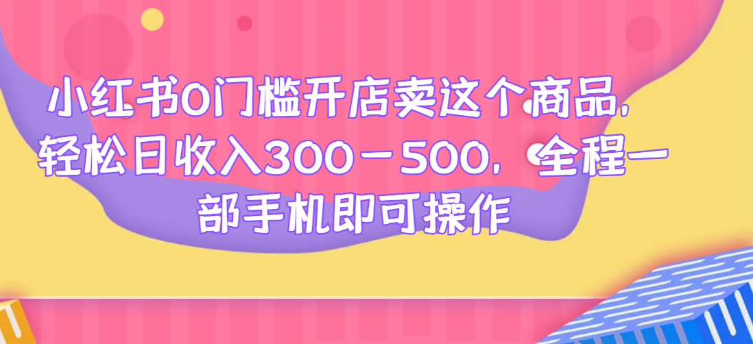 小红书0门槛开店卖这个商品，轻松日收入300-500，全程一部手机即可操作网赚课程-副业赚钱-互联网创业-手机赚钱-挂机躺赚-宅商社副业--精品课程-知识付费-源码分享宅商社副业