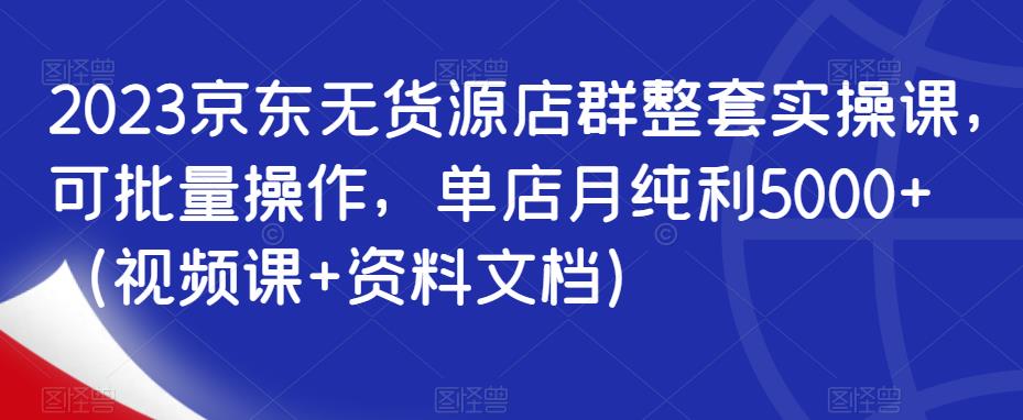 2023京东无货源店群整套实操课，可批量操作，单店月纯利5000+网赚课程-副业赚钱-互联网创业-手机赚钱-挂机躺赚-宅商社副业--精品课程-知识付费-源码分享宅商社副业