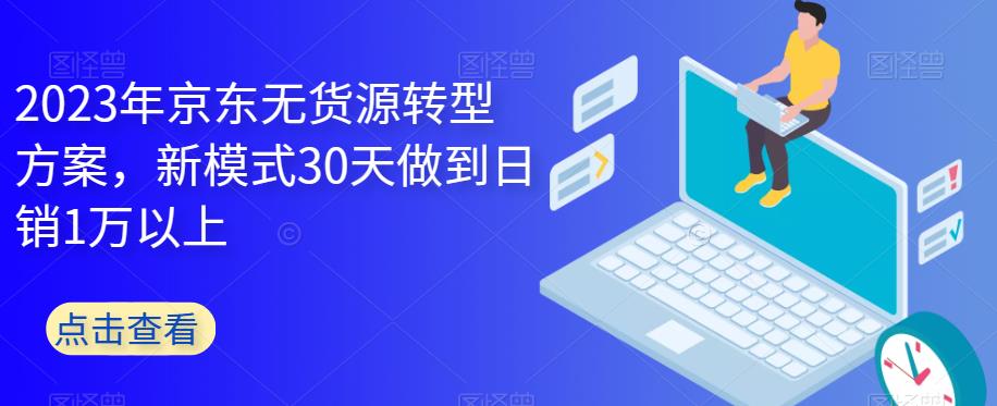 2023年京东无货源转型方案，新模式30天做到日销1万以上网赚课程-副业赚钱-互联网创业-手机赚钱-挂机躺赚-宅商社副业--精品课程-知识付费-源码分享宅商社副业