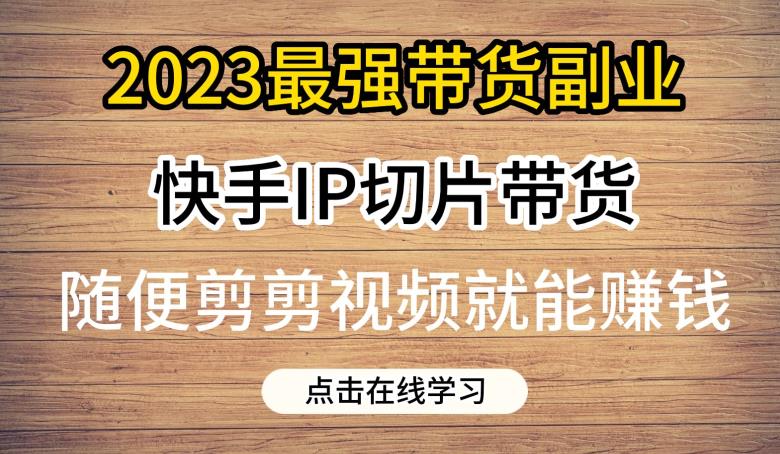 2023最强带货副业快手IP切片带货，门槛低，0粉丝也可以进行，随便剪剪视频就能赚钱网赚课程-副业赚钱-互联网创业-手机赚钱-挂机躺赚-宅商社副业--精品课程-知识付费-源码分享宅商社副业