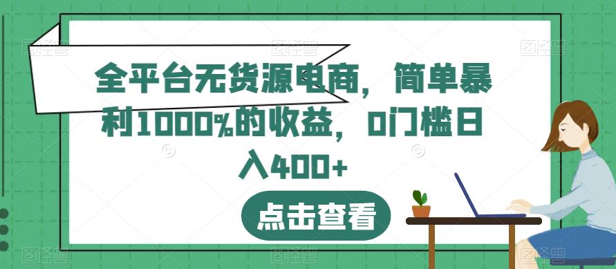 全平台无货源电商，简单暴利1000%的收益，0门槛日入400+[揭秘]网赚课程-副业赚钱-互联网创业-手机赚钱-挂机躺赚-宅商社副业--精品课程-知识付费-源码分享宅商社副业