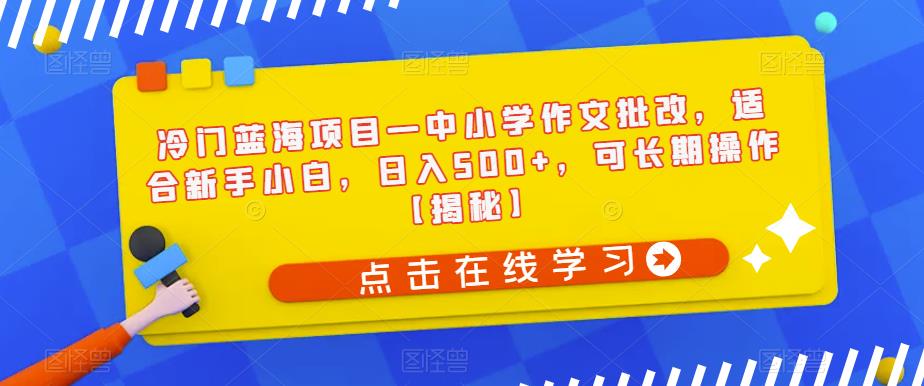 冷门蓝海项目一中小学作文批改，适合新手小白，日入500+，可长期操作[揭秘]网赚课程-副业赚钱-互联网创业-手机赚钱-挂机躺赚-宅商社副业--精品课程-知识付费-源码分享宅商社副业