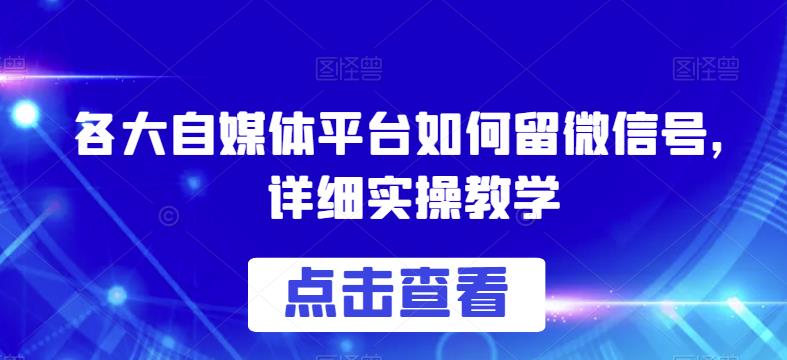 各大自媒体平台如何留微信号，详细实操教学[揭秘]网赚课程-副业赚钱-互联网创业-手机赚钱-挂机躺赚-宅商社副业--精品课程-知识付费-源码分享宅商社副业