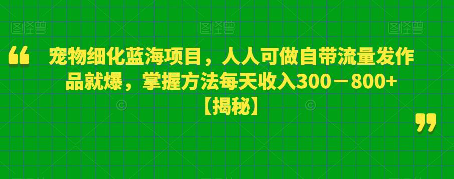 “宠物细化蓝海项目，人人可做自带流量发作品就爆，掌握方法每天收入300
800+[揭秘]”网赚课程-副业赚钱-互联网创业-手机赚钱-挂机躺赚-宅商社副业--精品课程-知识付费-源码分享宅商社副业