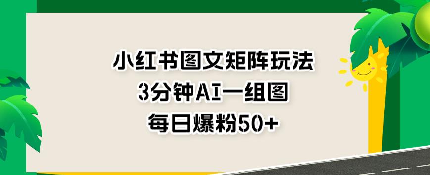 小红书图文矩阵玩法，3分钟AI一组图，每日爆粉50+[揭秘]网赚课程-副业赚钱-互联网创业-手机赚钱-挂机躺赚-宅商社副业--精品课程-知识付费-源码分享宅商社副业