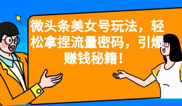 微头条美女号玩法，轻松拿捏流量密码，引爆赚钱秘籍![揭秘]网赚课程-副业赚钱-互联网创业-手机赚钱-挂机躺赚-宅商社副业--精品课程-知识付费-源码分享宅商社副业