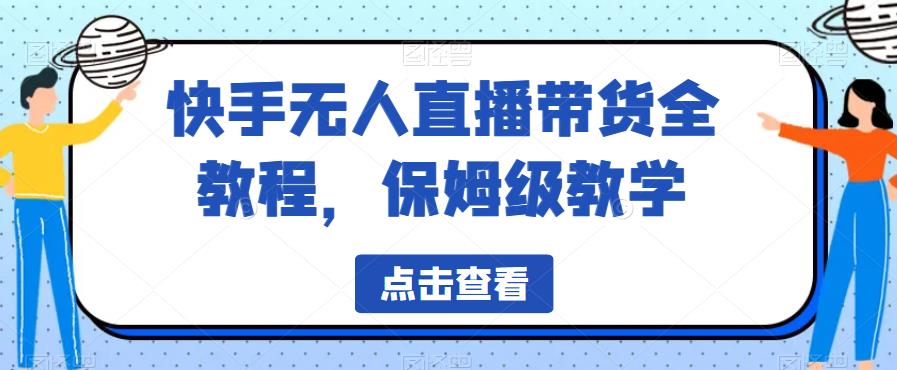 快手无人直播带货全教程，保姆级教学[揭秘]网赚课程-副业赚钱-互联网创业-手机赚钱-挂机躺赚-宅商社副业--精品课程-知识付费-源码分享宅商社副业