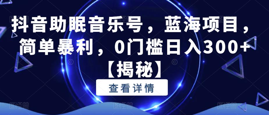 抖音助眠音乐号，蓝海项目，简单暴利，0门槛日入350+[揭秘]网赚课程-副业赚钱-互联网创业-手机赚钱-挂机躺赚-宅商社副业--精品课程-知识付费-源码分享宅商社副业