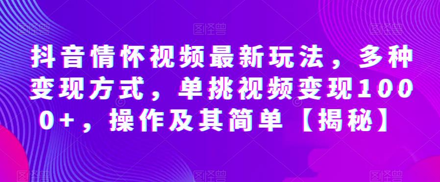 抖音情怀视频最新玩法，多种变现方式，单挑视频变现1000+，操作及其简单[揭秘]网赚课程-副业赚钱-互联网创业-手机赚钱-挂机躺赚-宅商社副业--精品课程-知识付费-源码分享宅商社副业