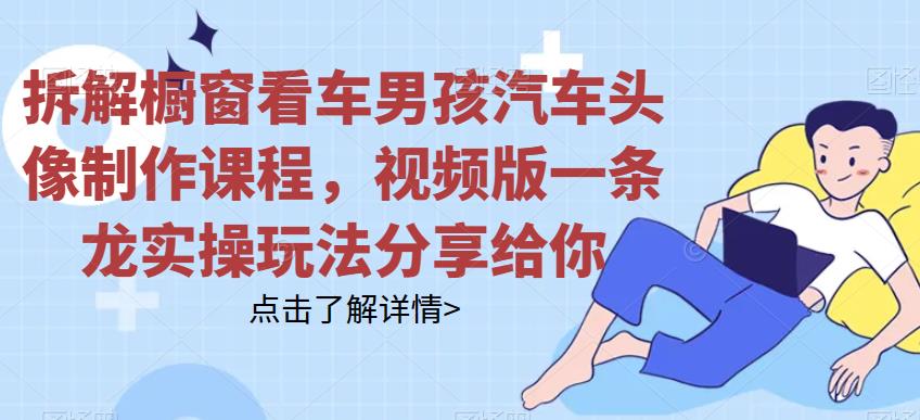 拆解橱窗看车男孩汽车头像制作课程，视频版一条龙实操玩法分享给你网赚课程-副业赚钱-互联网创业-手机赚钱-挂机躺赚-宅商社副业--精品课程-知识付费-源码分享宅商社副业