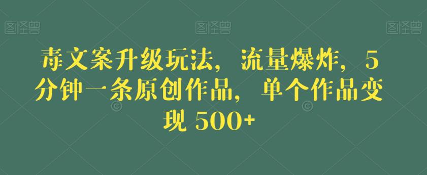 毒文案升级玩法，流量爆炸，5分钟一条原创作品，单个作品变现500+[揭秘]网赚课程-副业赚钱-互联网创业-手机赚钱-挂机躺赚-宅商社副业--精品课程-知识付费-源码分享宅商社副业