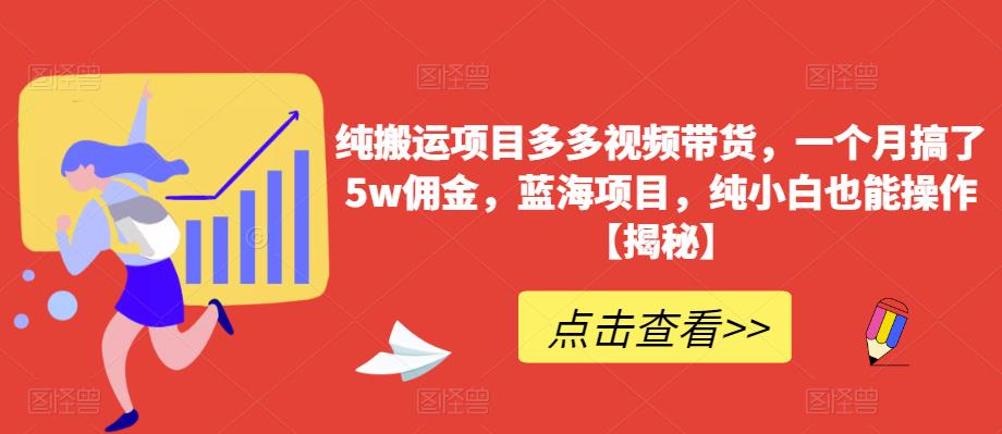 纯搬运项目多多视频带货，一个月搞了5w佣金，蓝海项目，纯小白也能操作[揭秘]网赚课程-副业赚钱-互联网创业-手机赚钱-挂机躺赚-宅商社副业--精品课程-知识付费-源码分享宅商社副业