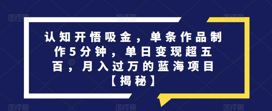 认知开悟吸金，单条作品制作5分钟，单日变现超五百，月入过万的蓝海项目[揭秘]网赚课程-副业赚钱-互联网创业-手机赚钱-挂机躺赚-宅商社副业--精品课程-知识付费-源码分享宅商社副业