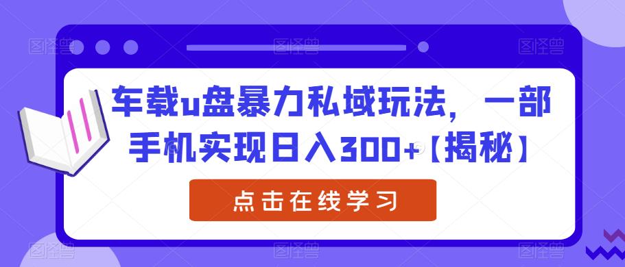 车载u盘暴力私域玩法，一部手机实现日入300+[揭秘]网赚课程-副业赚钱-互联网创业-手机赚钱-挂机躺赚-宅商社副业--精品课程-知识付费-源码分享宅商社副业