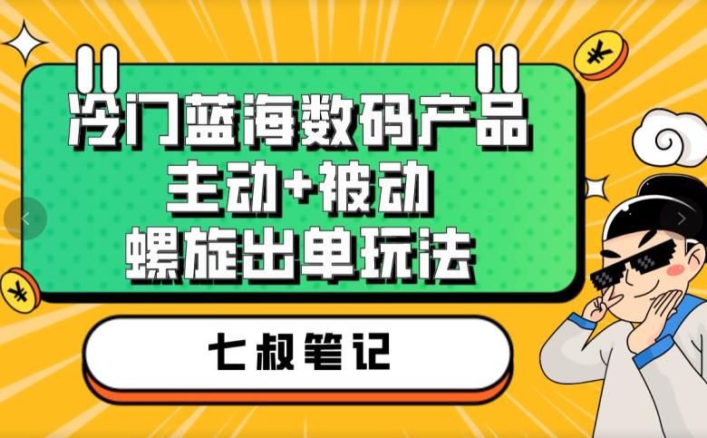 七叔冷门蓝海数码产品，主动+被动螺旋出单玩法，每天百分百出单[揭秘]网赚课程-副业赚钱-互联网创业-手机赚钱-挂机躺赚-宅商社副业--精品课程-知识付费-源码分享宅商社副业