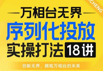 [万相台无界]序列化投放实操18讲线上实战班，全网首推，运营福音!网赚课程-副业赚钱-互联网创业-手机赚钱-挂机躺赚-宅商社副业--精品课程-知识付费-源码分享宅商社副业