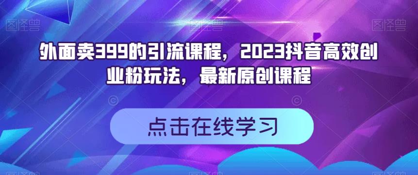 外面卖399的引流课程，2023抖音高效创业粉玩法，最新原创课程网赚课程-副业赚钱-互联网创业-手机赚钱-挂机躺赚-宅商社副业--精品课程-知识付费-源码分享宅商社副业