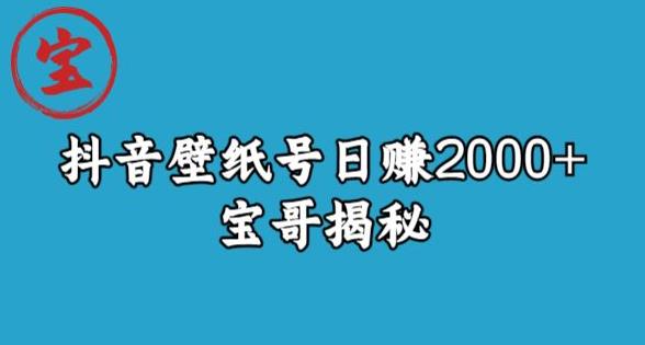 宝哥抖音壁纸号日赚2000+，不需要真人露脸就能操作[揭秘]网赚课程-副业赚钱-互联网创业-手机赚钱-挂机躺赚-宅商社副业--精品课程-知识付费-源码分享宅商社副业