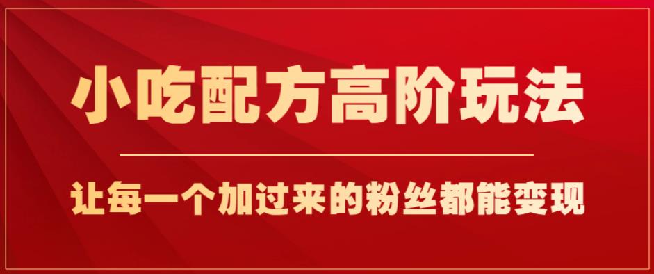 小吃配方高阶玩法，每个加过来的粉丝都能变现，一部手机轻松月入1w+[揭秘]网赚课程-副业赚钱-互联网创业-手机赚钱-挂机躺赚-宅商社副业--精品课程-知识付费-源码分享宅商社副业