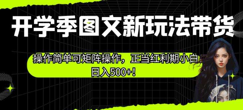 开学季图文新玩法带货，操作简单可矩阵操作，正当红利期小白日入500+![揭秘]网赚课程-副业赚钱-互联网创业-手机赚钱-挂机躺赚-宅商社副业--精品课程-知识付费-源码分享宅商社副业