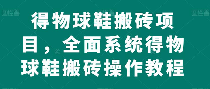 得物球鞋搬砖项目，全面系统得物球鞋搬砖操作教程[揭秘]网赚课程-副业赚钱-互联网创业-手机赚钱-挂机躺赚-宅商社副业--精品课程-知识付费-源码分享宅商社副业