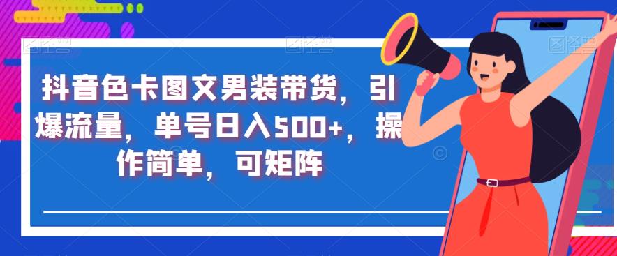 抖音色卡图文男装带货，引爆流量，单号日入500+，操作简单，可矩阵[揭秘]网赚课程-副业赚钱-互联网创业-手机赚钱-挂机躺赚-宅商社副业--精品课程-知识付费-源码分享宅商社副业