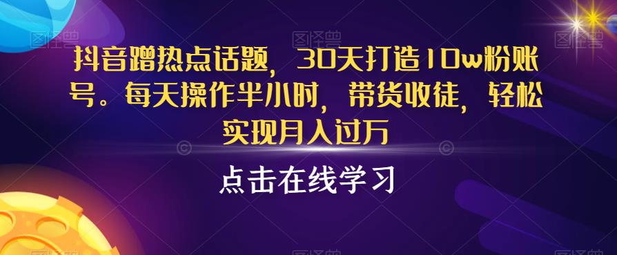 抖音蹭热点话题，30天打造10w粉账号，每天操作半小时，带货收徒，轻松实现月入过万[揭秘]网赚课程-副业赚钱-互联网创业-手机赚钱-挂机躺赚-宅商社副业--精品课程-知识付费-源码分享宅商社副业