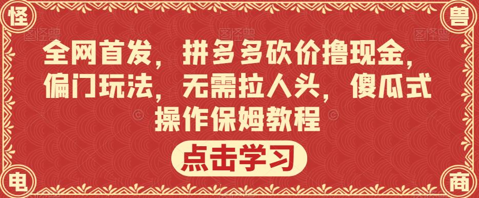 拼多多砍价撸现金，偏门玩法，无需拉人头，傻瓜式操作保姆教程[揭秘]网赚课程-副业赚钱-互联网创业-手机赚钱-挂机躺赚-宅商社副业--精品课程-知识付费-源码分享宅商社副业