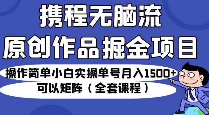 携程无脑流原创作品掘金项目，操作简单小白实操单号月入1500+可以矩阵(全套课程)[揭秘]网赚课程-副业赚钱-互联网创业-手机赚钱-挂机躺赚-宅商社副业--精品课程-知识付费-源码分享宅商社副业