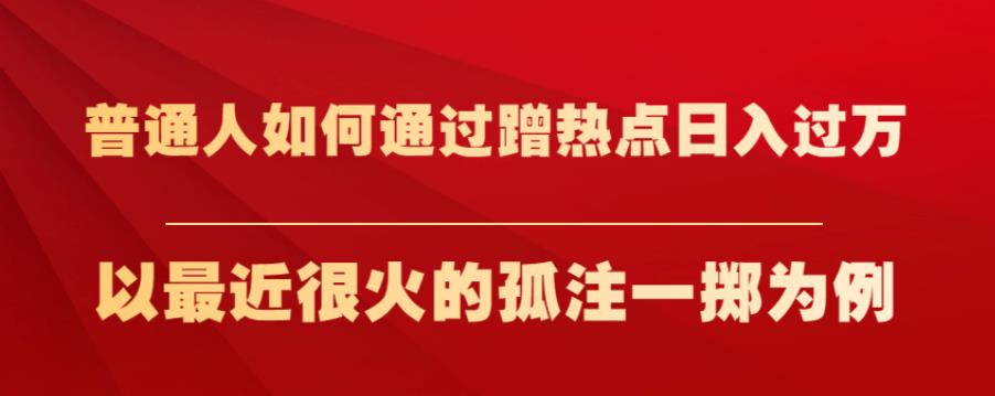 普通人如何通过蹭热点日入过万，以最近很火的孤注一掷为例[揭秘]网赚课程-副业赚钱-互联网创业-手机赚钱-挂机躺赚-宅商社副业--精品课程-知识付费-源码分享宅商社副业