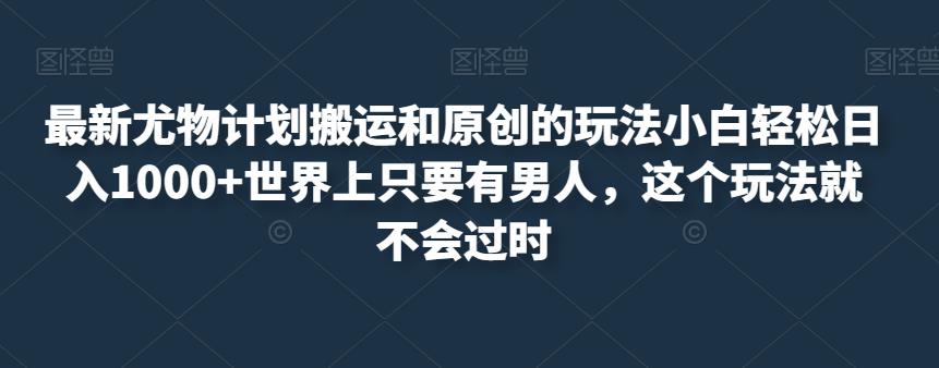 最新尤物计划搬运和原创的玩法小白轻松日入1000+世界上只要有男人，这个玩法就不会过时[揭秘]网赚课程-副业赚钱-互联网创业-手机赚钱-挂机躺赚-宅商社副业--精品课程-知识付费-源码分享宅商社副业