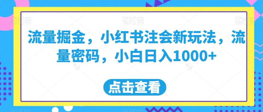 流量掘金，小红书注会新玩法，流量密码，小白日入1000+[揭秘]网赚课程-副业赚钱-互联网创业-手机赚钱-挂机躺赚-宅商社副业--精品课程-知识付费-源码分享宅商社副业