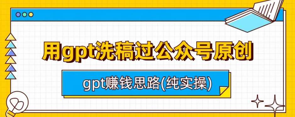 用gpt洗稿过公众号原创以及gpt赚钱思路(纯实操)网赚课程-副业赚钱-互联网创业-手机赚钱-挂机躺赚-宅商社副业--精品课程-知识付费-源码分享宅商社副业