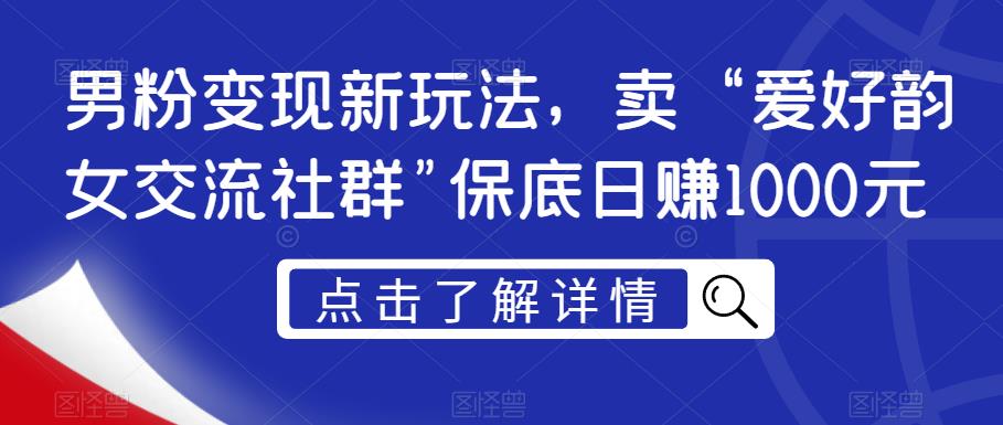 男粉变现新玩法，卖“爱好韵女交流社群”保底日赚1000元[揭秘]网赚课程-副业赚钱-互联网创业-手机赚钱-挂机躺赚-宅商社副业--精品课程-知识付费-源码分享宅商社副业