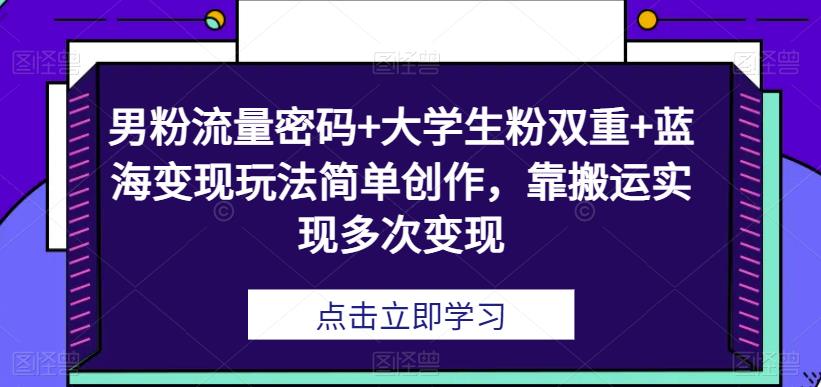 男粉流量密码+大学生粉双重+蓝海变现玩法简单创作，靠搬运实现多次变现网赚课程-副业赚钱-互联网创业-手机赚钱-挂机躺赚-宅商社副业--精品课程-知识付费-源码分享宅商社副业