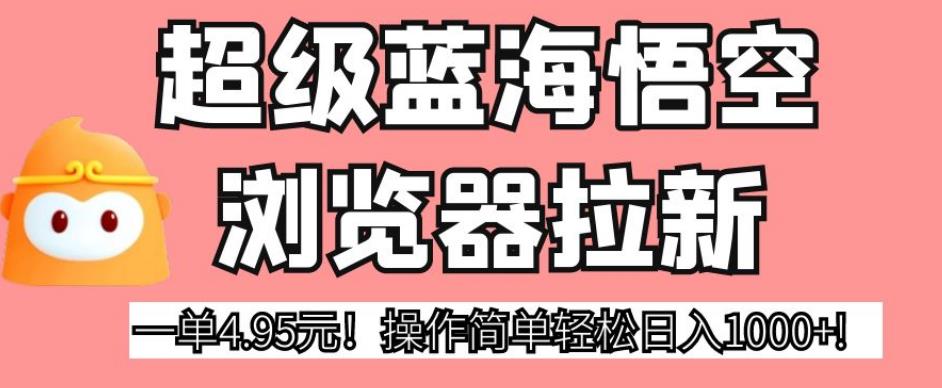 超级蓝海悟空浏览器拉新，一单4.95元!操作简单轻松日入1000+![揭秘]网赚课程-副业赚钱-互联网创业-手机赚钱-挂机躺赚-宅商社副业--精品课程-知识付费-源码分享宅商社副业