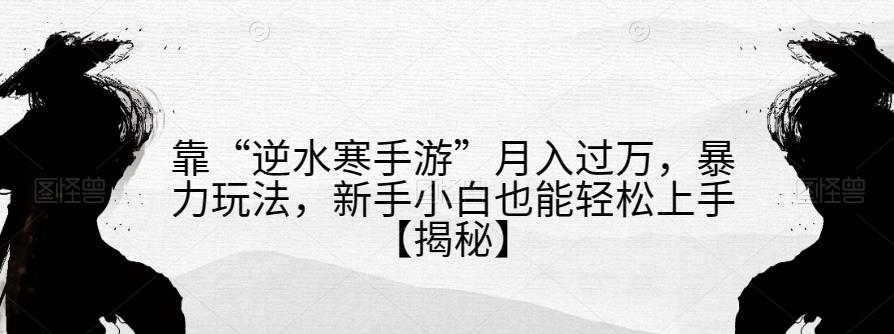 靠“逆水寒手游”月入过万，暴力玩法，新手小白也能轻松上手【揭秘】网赚课程-副业赚钱-互联网创业-手机赚钱-挂机躺赚-宅商社副业--精品课程-知识付费-源码分享宅商社副业