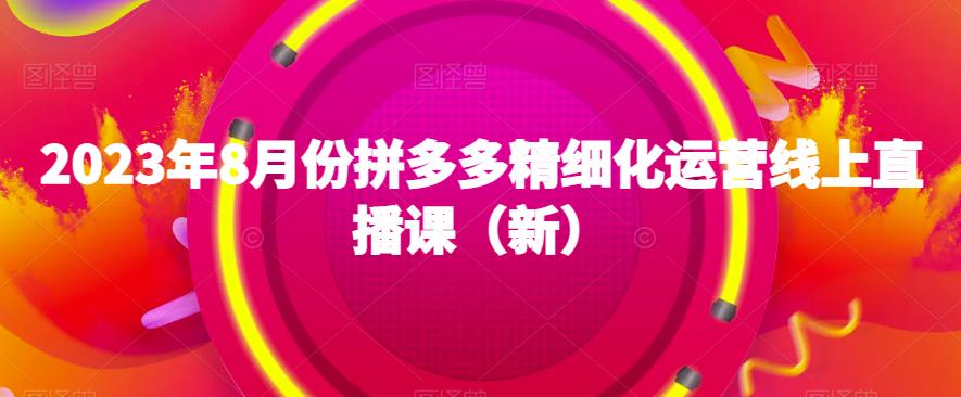 2023年8月份拼多多精细化运营线上直播课（新）网赚课程-副业赚钱-互联网创业-手机赚钱-挂机躺赚-宅商社副业--精品课程-知识付费-源码分享宅商社副业