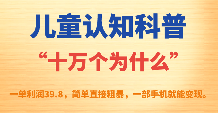 儿童认知科普“十万个为什么”一单利润39.8，简单粗暴，一部手机就能变现网赚课程-副业赚钱-互联网创业-手机赚钱-挂机躺赚-宅商社副业--精品课程-知识付费-源码分享宅商社副业