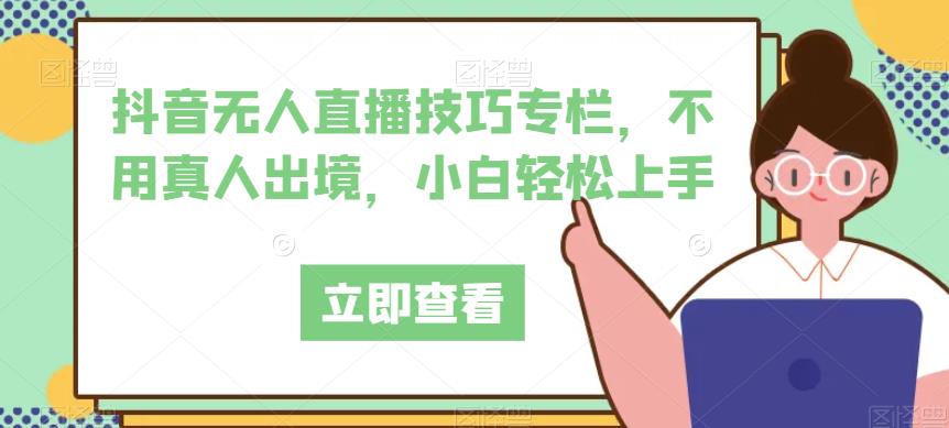 抖音无人直播技巧专栏，不用真人出境，小白轻松上手网赚课程-副业赚钱-互联网创业-手机赚钱-挂机躺赚-宅商社副业--精品课程-知识付费-源码分享宅商社副业