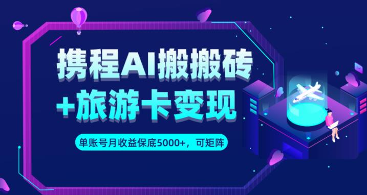 携程AI搬砖+旅游卡变现升级玩法，单号月收益保底5000+，可做矩阵号网赚课程-副业赚钱-互联网创业-手机赚钱-挂机躺赚-宅商社副业--精品课程-知识付费-源码分享宅商社副业