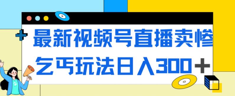 最新视频号直播卖惨乞讨玩法，流量嘎嘎滴，轻松日入300+网赚课程-副业赚钱-互联网创业-手机赚钱-挂机躺赚-宅商社副业--精品课程-知识付费-源码分享宅商社副业