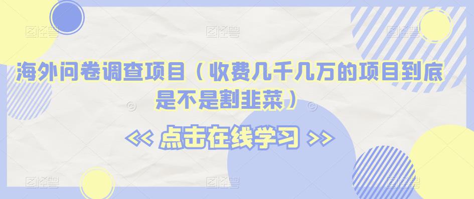 海外问卷调查项目 (收费几千几万的项目到底是不是割韭菜)网赚课程-副业赚钱-互联网创业-手机赚钱-挂机躺赚-宅商社副业--精品课程-知识付费-源码分享宅商社副业