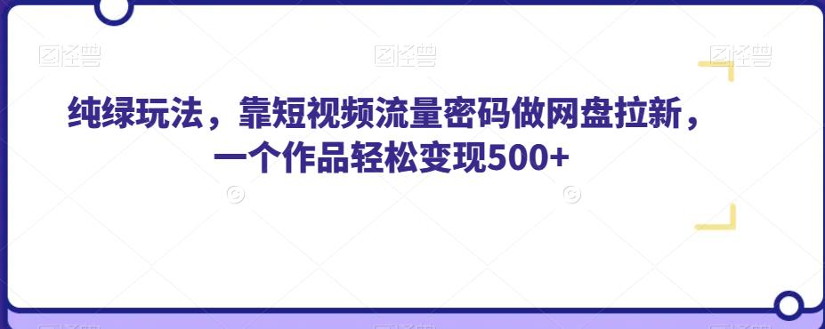 纯绿玩法，靠短视频流量密码做网盘拉新，一个作品轻松变现500+【揭秘】网赚课程-副业赚钱-互联网创业-手机赚钱-挂机躺赚-宅商社副业--精品课程-知识付费-源码分享宅商社副业