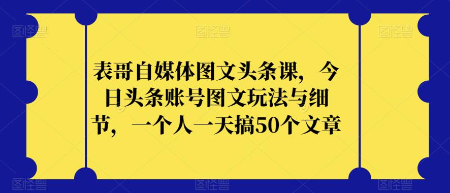 表哥自媒体图文头条课，今日头条账号图文玩法与细节，一个人一天搞50个文章网赚课程-副业赚钱-互联网创业-手机赚钱-挂机躺赚-宅商社副业--精品课程-知识付费-源码分享宅商社副业