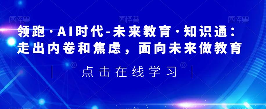 领跑·AI时代-未来教育·知识通：走出内卷和焦虑，面向未来做教育网赚课程-副业赚钱-互联网创业-手机赚钱-挂机躺赚-宅商社副业--精品课程-知识付费-源码分享宅商社副业